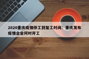 2020重庆疫情停工到复工时间：重庆发布疫情企业何时开工