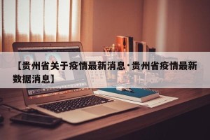 【贵州省关于疫情最新消息·贵州省疫情最新数据消息】