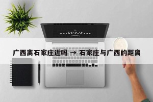 广西离石家庄近吗 → 石家庄与广西的距离