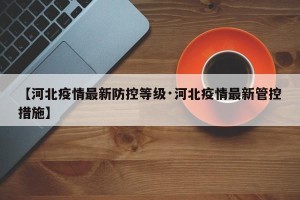【河北疫情最新防控等级·河北疫情最新管控措施】