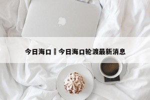 今日海口›今日海口轮渡最新消息