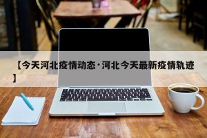 【今天河北疫情动态·河北今天最新疫情轨迹】