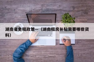 湖南省免租政策—（湖南租房补贴需要哪些资料）