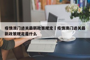 疫情澳门进关最新政策规定›疫情澳门进关最新政策规定是什么