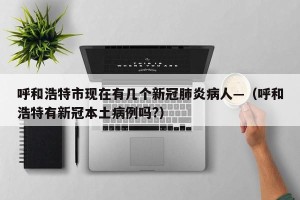 呼和浩特市现在有几个新冠肺炎病人—（呼和浩特有新冠本土病例吗?）