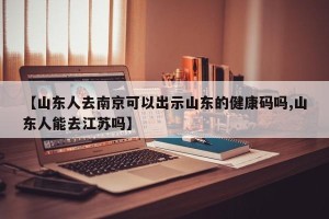 【山东人去南京可以出示山东的健康码吗,山东人能去江苏吗】