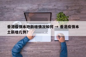 香港疫情本地新增情况如何 → 香港疫情本土新增几例?