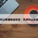 天津对口新疆精准扶贫：天津对口扶贫万州