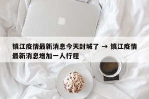 镇江疫情最新消息今天封城了 → 镇江疫情最新消息增加一人行程