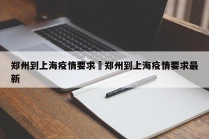 郑州到上海疫情要求›郑州到上海疫情要求最新
