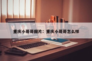 重庆小哥哥图片：重庆小哥哥怎么样