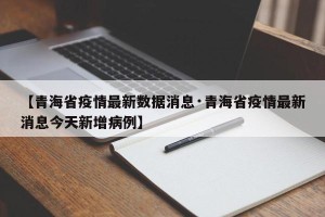【青海省疫情最新数据消息·青海省疫情最新消息今天新增病例】