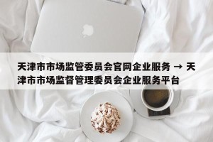 天津市市场监管委员会官网企业服务 → 天津市市场监督管理委员会企业服务平台