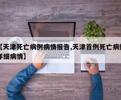 【天津死亡病例病情报告,天津首例死亡病例详细病情】