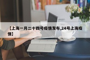 【上海一月二十四号疫情发布,24号上海疫情】