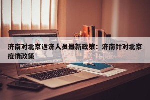 济南对北京返济人员最新政策：济南针对北京疫情政策