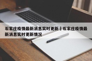 石家庄疫情最新消息实时更新›石家庄疫情最新消息实时更新情况