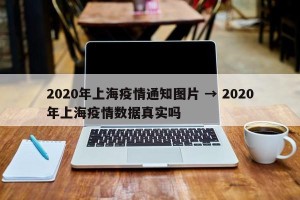 2020年上海疫情通知图片 → 2020年上海疫情数据真实吗