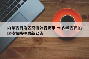 内蒙古自治区疫情公告发布 → 内蒙古自治区疫情防控最新公告