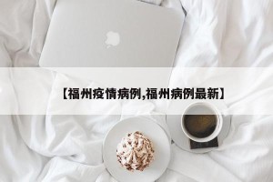 【福州疫情病例,福州病例最新】