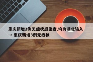 重庆新增2例无症状感染者,均为湖北输入 → 重庆新增3例无症状