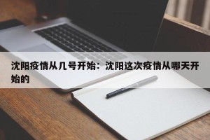 沈阳疫情从几号开始：沈阳这次疫情从哪天开始的