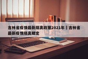 吉林省疫情最新隔离政策2021年›吉林省最新疫情隔离规定