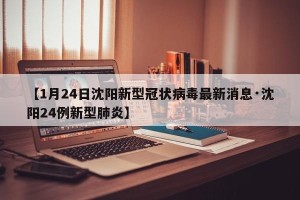 【1月24日沈阳新型冠状病毒最新消息·沈阳24例新型肺炎】