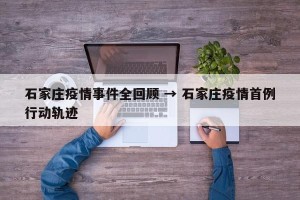 石家庄疫情事件全回顾 → 石家庄疫情首例行动轨迹