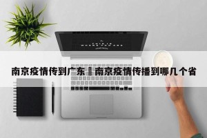 南京疫情传到广东›南京疫情传播到哪几个省