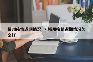 福州疫情近期情况 → 福州疫情近期情况怎么样