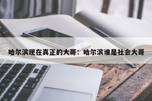 哈尔滨现在真正的大哥：哈尔滨谁是社会大哥