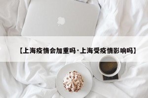 【上海疫情会加重吗·上海受疫情影响吗】