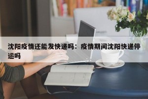 沈阳疫情还能发快递吗：疫情期间沈阳快递停运吗