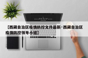 【西藏自治区疫情防控文件最新·西藏自治区疫情防控领导小组】