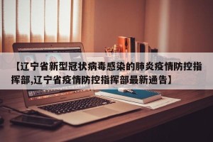 【辽宁省新型冠状病毒感染的肺炎疫情防控指挥部,辽宁省疫情防控指挥部最新通告】
