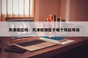 天津疫区吗：天津疫情属于哪个风险等级