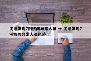 沈阳发现7例核酸异常人员 → 沈阳发现7例核酸异常人员轨迹