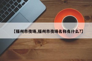 【福州市夜场,福州市夜场名称有什么?】
