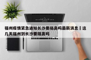 福州疫情紧急通知长沙要隔离吗最新消息›这几天福州到长沙要隔离吗