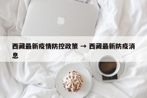 西藏最新疫情防控政策 → 西藏最新防疫消息