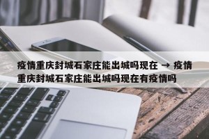 疫情重庆封城石家庄能出城吗现在 → 疫情重庆封城石家庄能出城吗现在有疫情吗