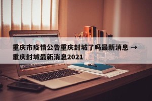 重庆市疫情公告重庆封城了吗最新消息 → 重庆封城最新消息2021