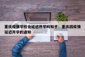 重庆疫情学校会延迟开学吗知乎：重庆因疫情延迟开学的通知