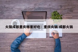 火锅成都重庆哪里好吃：重庆火锅 成都火锅