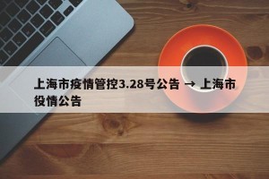 上海市疫情管控3.28号公告 → 上海市役情公告