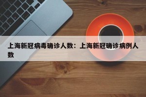 上海新冠病毒确诊人数：上海新冠确诊病例人数