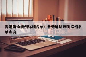 香港确诊病例详细名单：香港确诊病例详细名单查询
