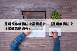 昆明发布疫情防控最新通告—（昆明疫情防控指挥部最新通告）