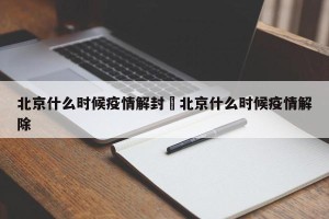 北京什么时候疫情解封›北京什么时候疫情解除